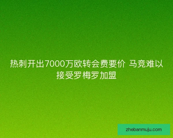 热刺开出7000万欧转会费要价 马竞难以接受罗梅罗加盟