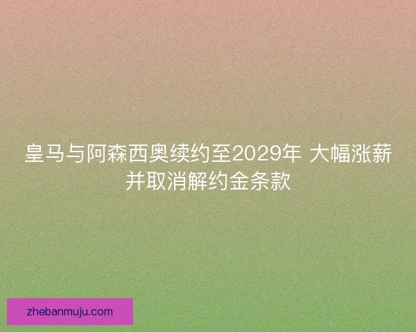 皇马与阿森西奥续约至2029年 大幅涨薪并取消解约金条款