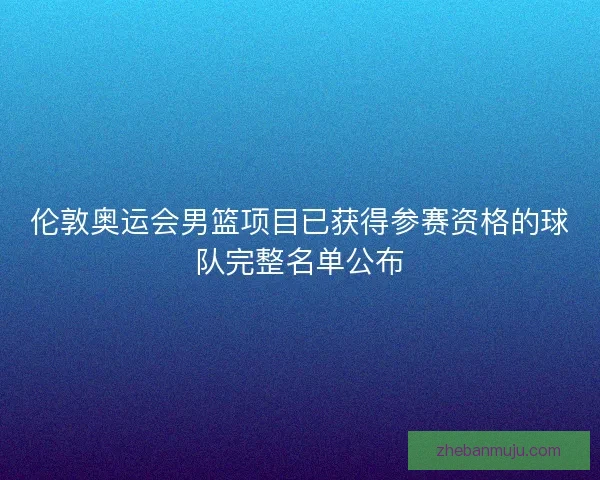 伦敦奥运会男篮项目已获得参赛资格的球队完整名单公布