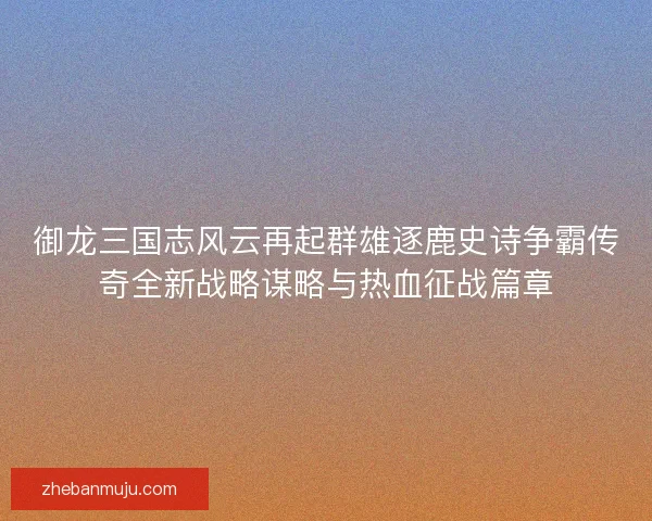 御龙三国志风云再起群雄逐鹿史诗争霸传奇全新战略谋略与热血征战篇章
