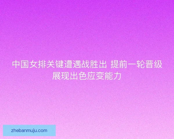中国女排关键遭遇战胜出 提前一轮晋级展现出色应变能力