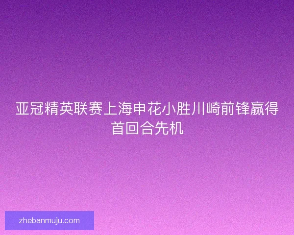 亚冠精英联赛上海申花小胜川崎前锋赢得首回合先机