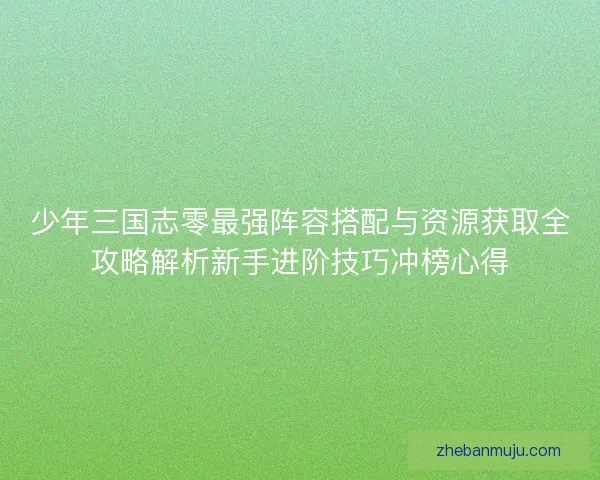 少年三国志零最强阵容搭配与资源获取全攻略解析新手进阶技巧冲榜心得