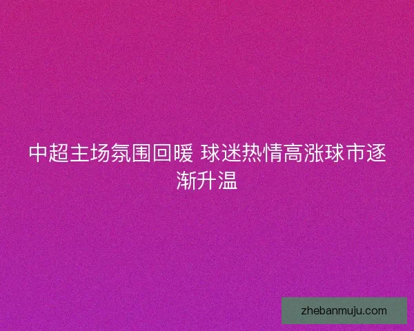 中超主场氛围回暖 球迷热情高涨球市逐渐升温