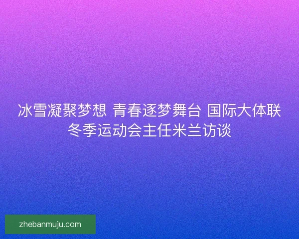 冰雪凝聚梦想 青春逐梦舞台 国际大体联冬季运动会主任米兰访谈