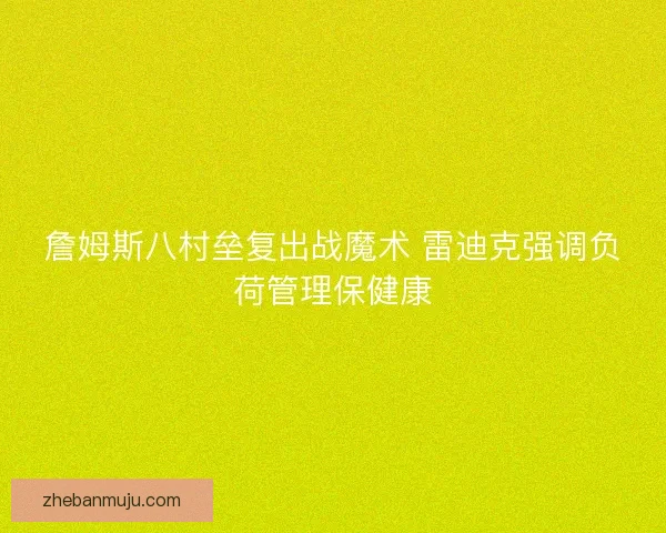 詹姆斯八村垒复出战魔术 雷迪克强调负荷管理保健康