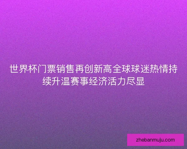 世界杯门票销售再创新高全球球迷热情持续升温赛事经济活力尽显