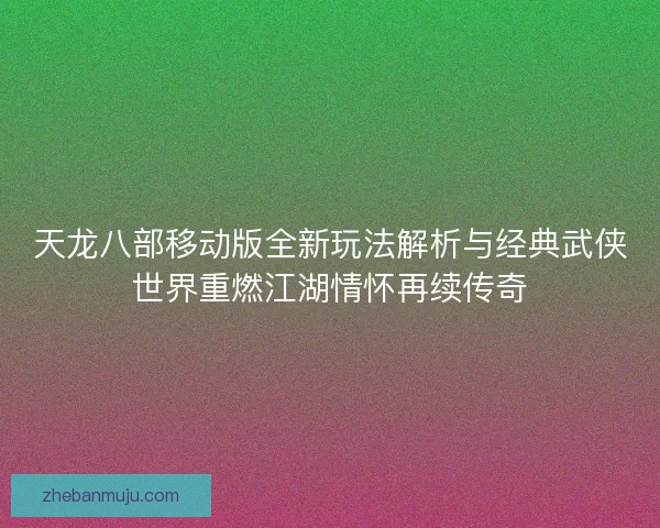 天龙八部移动版全新玩法解析与经典武侠世界重燃江湖情怀再续传奇