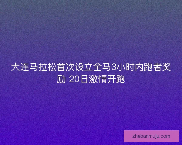 大连马拉松首次设立全马3小时内跑者奖励 20日激情开跑