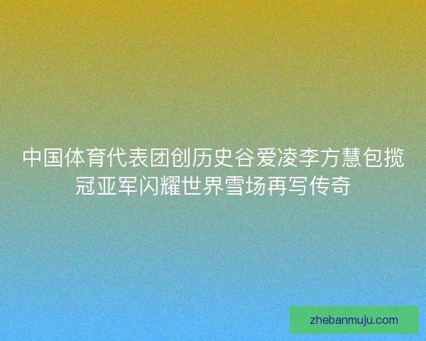 中国体育代表团创历史谷爱凌李方慧包揽冠亚军闪耀世界雪场再写传奇