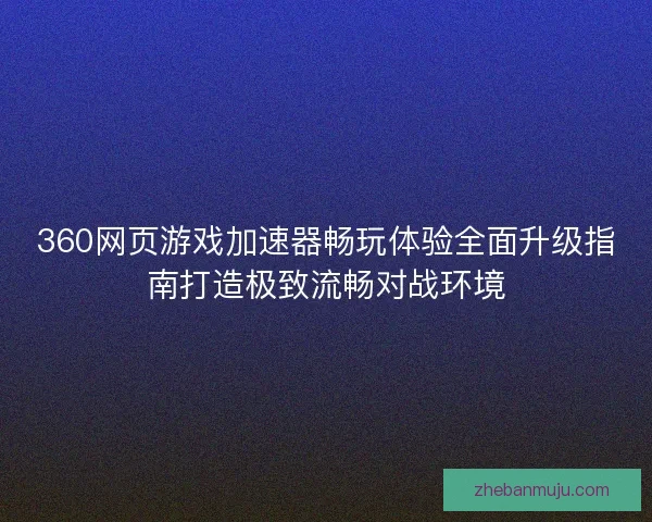 360网页游戏加速器畅玩体验全面升级指南打造极致流畅对战环境