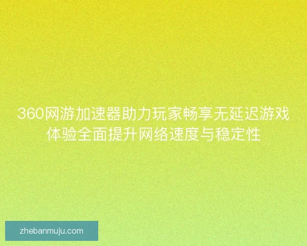 360网游加速器助力玩家畅享无延迟游戏体验全面提升网络速度与稳定性