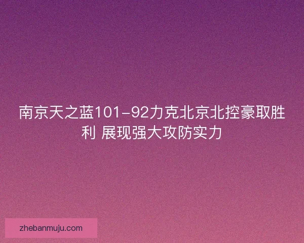 南京天之蓝101-92力克北京北控豪取胜利 展现强大攻防实力