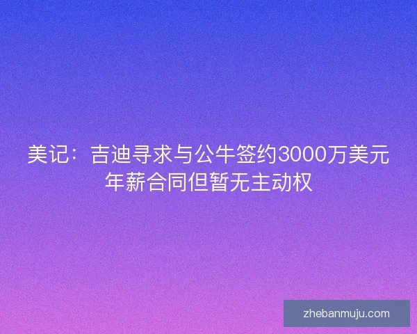 美记：吉迪寻求与公牛签约3000万美元年薪合同但暂无主动权
